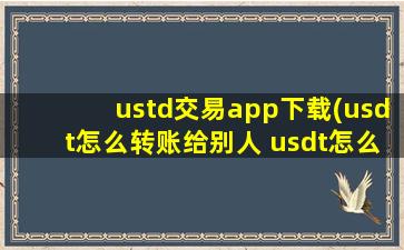 ustd交易app下载(usdt怎么转账给别人 usdt怎么提现到支付宝)